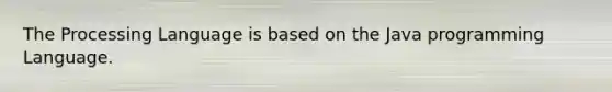 The Processing Language is based on the Java programming Language.