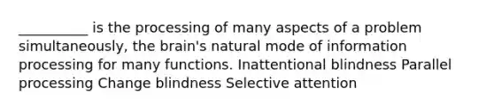 __________ is the processing of many aspects of a problem simultaneously, the brain's natural mode of information processing for many functions. Inattentional blindness Parallel processing Change blindness Selective attention