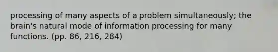 processing of many aspects of a problem simultaneously; the brain's natural mode of information processing for many functions. (pp. 86, 216, 284)