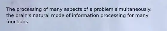 The processing of many aspects of a problem simultaneously: the brain's natural mode of information processing for many functions