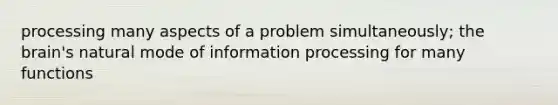 processing many aspects of a problem simultaneously; the brain's natural mode of information processing for many functions