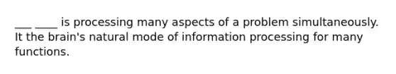 ___ ____ is processing many aspects of a problem simultaneously. It the brain's natural mode of information processing for many functions.