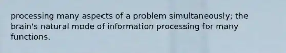 processing many aspects of a problem simultaneously; the brain's natural mode of information processing for many functions.