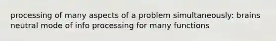 processing of many aspects of a problem simultaneously: brains neutral mode of info processing for many functions