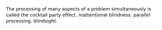 The processing of many aspects of a problem simultaneously is called the cocktail party effect. inattentional blindness. parallel processing. blindsight.