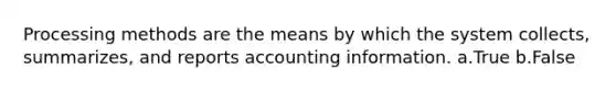 Processing methods are the means by which the system collects, summarizes, and reports accounting information. a.True b.False