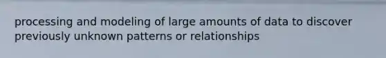 processing and modeling of large amounts of data to discover previously unknown patterns or relationships