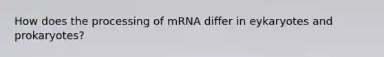 How does the processing of mRNA differ in eykaryotes and prokaryotes?