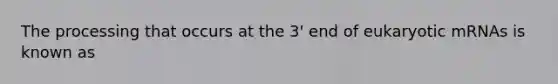 The processing that occurs at the 3' end of eukaryotic mRNAs is known as