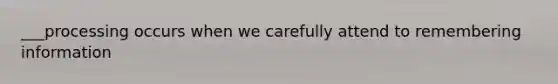 ___processing occurs when we carefully attend to remembering information