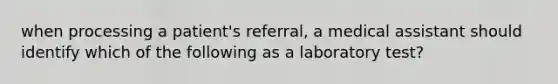 when processing a patient's referral, a medical assistant should identify which of the following as a laboratory test?