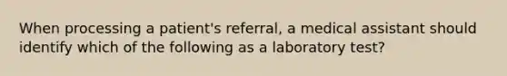 When processing a patient's referral, a medical assistant should identify which of the following as a laboratory test?