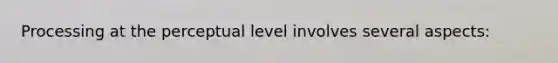 Processing at the perceptual level involves several aspects: