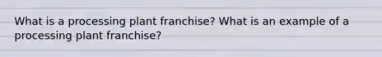 What is a processing plant franchise? What is an example of a processing plant franchise?