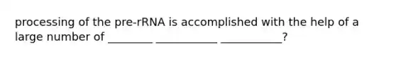 processing of the pre‐rRNA is accomplished with the help of a large number of ________ ___________ ___________?