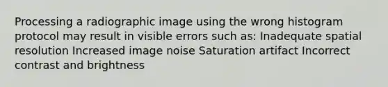 Processing a radiographic image using the wrong histogram protocol may result in visible errors such as: Inadequate spatial resolution Increased image noise Saturation artifact Incorrect contrast and brightness