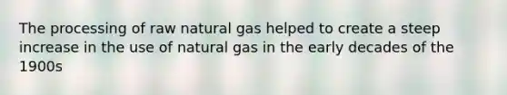 The processing of raw natural gas helped to create a steep increase in the use of natural gas in the early decades of the 1900s