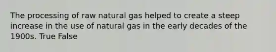 The processing of raw natural gas helped to create a steep increase in the use of natural gas in the early decades of the 1900s. True False