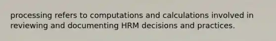 processing refers to computations and calculations involved in reviewing and documenting HRM decisions and practices.