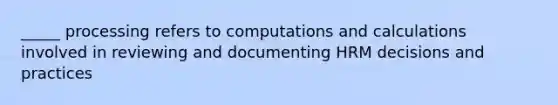 _____ processing refers to computations and calculations involved in reviewing and documenting HRM decisions and practices