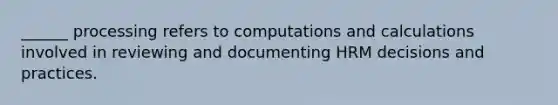 ______ processing refers to computations and calculations involved in reviewing and documenting HRM decisions and practices.