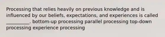 Processing that relies heavily on previous knowledge and is influenced by our beliefs, expectations, and experiences is called __________. bottom-up processing parallel processing top-down processing experience processing