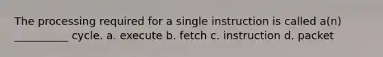 The processing required for a single instruction is called a(n) __________ cycle. a. execute b. fetch c. instruction d. packet