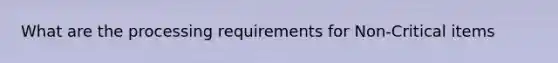 What are the processing requirements for Non-Critical items