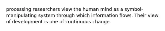 processing researchers view the human mind as a symbol-manipulating system through which information flows. Their view of development is one of continuous change.