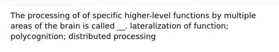 The processing of of specific higher-level functions by multiple areas of the brain is called __. lateralization of function; polycognition; distributed processing