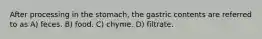 After processing in the stomach, the gastric contents are referred to as A) feces. B) food. C) chyme. D) filtrate.