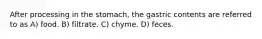 After processing in the stomach, the gastric contents are referred to as A) food. B) filtrate. C) chyme. D) feces.