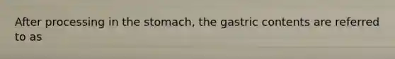 After processing in <a href='https://www.questionai.com/knowledge/kLccSGjkt8-the-stomach' class='anchor-knowledge'>the stomach</a>, the gastric contents are referred to as