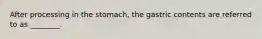 After processing in the stomach, the gastric contents are referred to as ________.