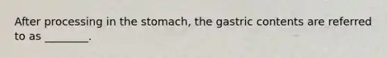 After processing in the stomach, the gastric contents are referred to as ________.