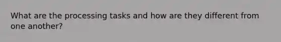 What are the processing tasks and how are they different from one another?