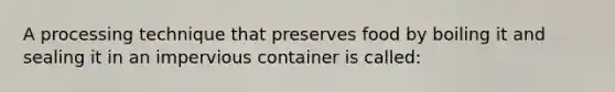 A processing technique that preserves food by boiling it and sealing it in an impervious container is called: