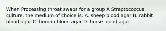 When Processing throat swabs for a group A Streptococcus culture, the medium of choice is: A. sheep blood agar B. rabbit blood agar C. human blood agar D. horse blood agar