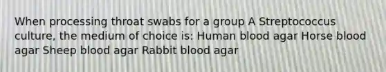 When processing throat swabs for a group A Streptococcus culture, the medium of choice is: Human blood agar Horse blood agar Sheep blood agar Rabbit blood agar