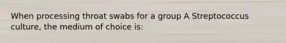 When processing throat swabs for a group A Streptococcus culture, the medium of choice is: