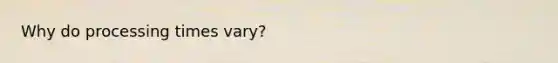 Why do processing times vary?