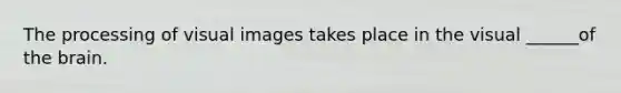 The processing of visual images takes place in the visual ______of the brain.
