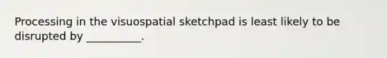 Processing in the visuospatial sketchpad is least likely to be disrupted by __________.