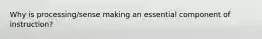 Why is processing/sense making an essential component of instruction?