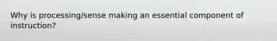 Why is processing/sense making an essential component of instruction?