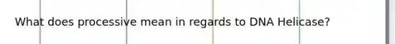 What does processive mean in regards to DNA Helicase?