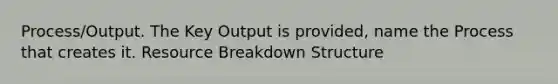 Process/Output. The Key Output is provided, name the Process that creates it. Resource Breakdown Structure