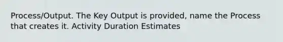 Process/Output. The Key Output is provided, name the Process that creates it. Activity Duration Estimates