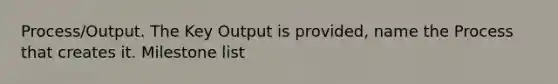 Process/Output. The Key Output is provided, name the Process that creates it. Milestone list