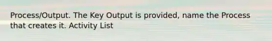 Process/Output. The Key Output is provided, name the Process that creates it. Activity List